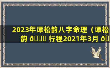 2023年谭松韵八字命理（谭松韵 🍀 行程2021年3月 🐛 ）